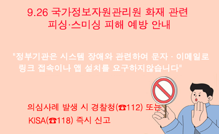 9.26 국가정보자원관리원 화재 관련 피싱·스미싱 피해 예방 안내정부기관은 시스템 장애와 관련하여 문자 · 이메일로 링크 접속이나 앱 설치를 요구하지않습니다의심사례 발생 시 경찰청(☎112) 또는 KISA(☎118) 즉시 신고