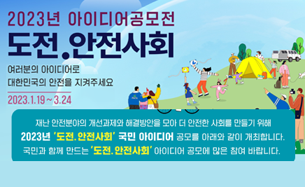 2023년 아이디어 공모전도전 안전사회, 여러분의 아이디어로 대한민국의 안전을 지켜주세요2023년 1월 19일~3월 24일재난 안전분야의 개선과제와 해결방안을 모아 더 안전한 사회를 만들기 위해 2023년 도전 안전사회 국민 아이디어 공모를 아래와 같이 개최합니다.국민과 함께 만드는 도전 안전사회 아이디어 공모에 많은 참여 바랍니다.
