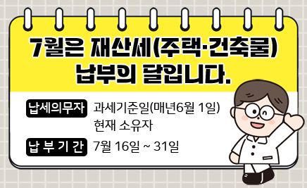 7월은 재산세(주택·건축물) 납부의 달입니다.- 납세의무자: 과세기준일(매년6월 1일) 현재 소유자-납부기간: 7월 16일 ~ 31일