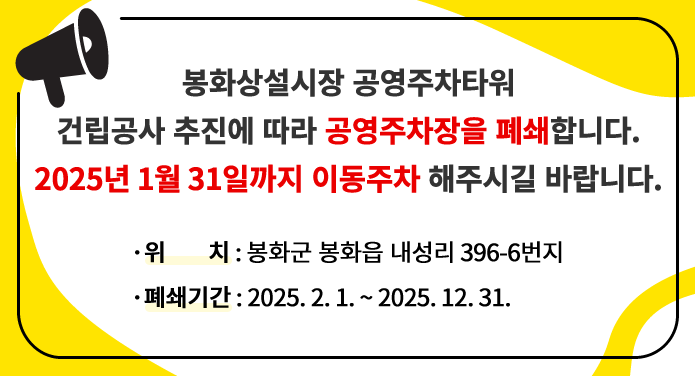 봉화상설시장 공영주차타워 건립공사 추진에 따라 공영주차장을 폐쇄합니다. 2025년 1월 31일까지 이동주차 해주시길 바랍니다.위치 : 봉화군 봉화읍 내성리 396-6번지 폐쇄기간 : 2025. 2. 1. ~ 2025. 12. 31.