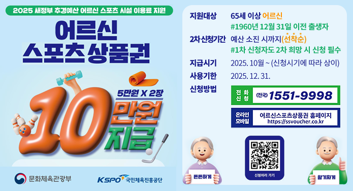 2025 새정부 추경예산 어르신 스포츠 시설 이용료 지원어르신 스포츠 상품권10만원 지금(5만원 x 2장)지원대상 : 65세 이상 어르신 #1960년 12월 31일 이전 출생자2차 신청대상 : 예산 소진 시까지(선착순) #1차 신청자도 2차 희망 시 신청 필수지급시기 : 2025. 10월~ (신청시기에 따라 상이)사용기한 : 2025. 12. 31.신청방법 : 전화신청 (전국) 1551-9998, 온라인모바일 어르신스포츠상품권 홈페이지 https://ssvoucher.co.kr