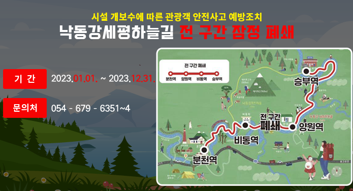 낙동강세평하늘길 전 구간 잠정 폐쇄 시설 개보수에 따른 관광객 안전사고 예방조치기간 2023.01.01. ~ 2023.12.31.문의처 054 – 679 – 6351~4전구간 폐쇄분천역 > 양원역 > 비동역 > 승부역