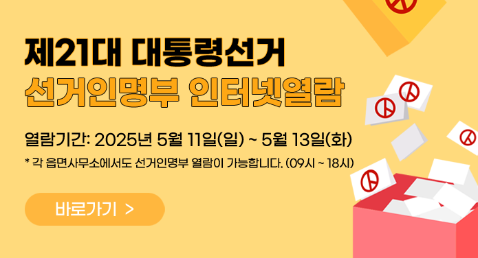 제21대 대통령선거 선거인명부 인터넷열람열람기간: 2025년 5월 11일(일) ~ 5월 13일(화)* 각 읍면사무소에서도 선거인명부 열람이 가능합니다. (09시 ~ 18시) 바로가기