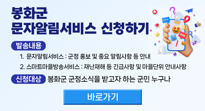 봉화군 문자알림서비스 신청하기발송내용 1. 문자알림서비스: 군정 홍보 및 중요 알림사항 등 안내 2. 스마트마을방송서비스: 재난재해 등 긴급사항 및 마을단위 안내사항 신청대상: 봉화군 군정소식을 받고자 하는 군민 누구나(바로가기)