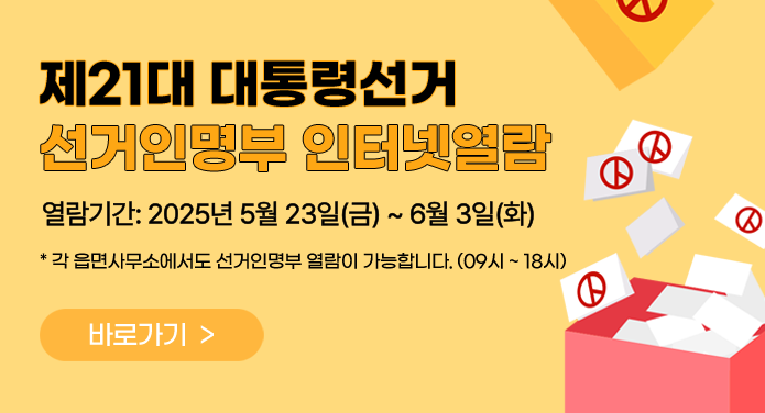 제21대 대통령선거 선거인명부 인터넷열람열람기간: 2025년 5월 23일(금) ~ 6월 3일(화)* 각 읍면사무소에서도 선거인명부 열람이 가능합니다. (09시 ~ 18시) 바로가기
