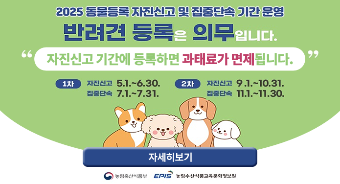 2025 동물등록 자진신고 및 집중단속 기간 운영반려견 등록은 의무입니다.자진신고 기간에 등록하면 과태료가 면제됩니다.1차 자진신고 5. 1. ~ 6. 30., 집중단속 7. 1. ~ 7. 31.2차 자진신고 9. 1. ~ 10. 31., 집중단속 11. 1. ~ 11. 30.자세히보기농림축산식품부, 농림수산식품교육문화정보원