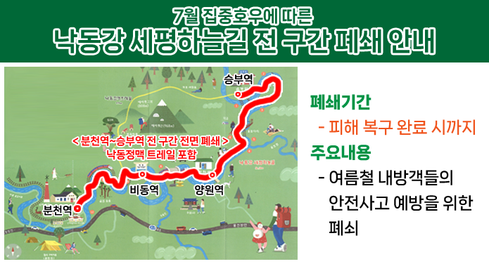 7월 집중호우에 따른 낙동강 세평하늘길 전 구간 폐쇄 안내 폐쇠기간- 피해 복구 완료 시까지주요내용- 여름철 내방객들의 안전사고 예방을 위한 폐쇠