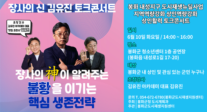 장사의 신 김유진 토크콘서트장사의 신이 알려주는 불황을 이기는 핵심 생존전략봉화 내성지구 도시재생뉴딜사업 지역역량강화 상인역량강화 상인활력 토크콘서트일시 : 6월10일 화요일 14:00 ~ 16:00장소 : 봉화군 청소년센터 1층 공연장(봉화읍 내성로1길 17-20)대상 : 봉화군 내 상인 및 관심 있는 군민 누구나초청강사 : 김유진 아카데미 대표 김유진문의 : 054-672-6780(봉화군도시재생지원센터)