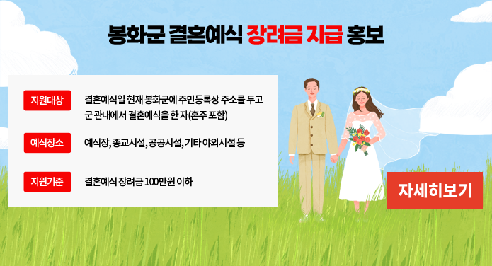 봉화군 결혼예식 장려금 지급홍보지원기준 결혼예식일 현재 봉화군에 주민등록상 주소를 두고 군 관내에서 결혼 예식을 한자 (혼주포함)지원대상 예식장,종교시설,공공시설,기타 야외시설등예식장소 결혼예식 장려금 100만원 이하자세히보기