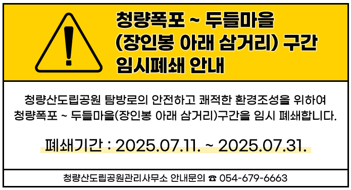 청량폭포~두들마을(장인봉 아래 삼거리) 구간 임시폐쇄 안내청량산도립공원 탐방로의 안전하고 쾌적한 환경조성을 위하여 청량폭포 ~ 두들마을(장인봉 아래 삼거리)구간을 임시 폐쇄합니다.○ 폐쇄기간 : 2025.07.11. ~ 2025.07.31.청량산도립공원관리사무소 안내문의 ☎ 054-679-6663
