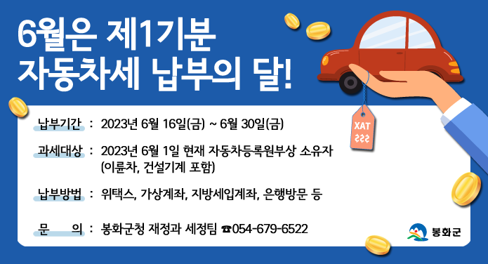 6월은 제1기분 자동차세 납부의 달!⁍ 납부기간: 2023. 6. 16.(금) ~ 6. 30.(금)⁍ 과세대상: 2023. 6. 1. 현재 자동차등록원부상 소유자(이륜차, 건설기계 포함)⁍ 납부방법: 위택스, 가상계좌, 지방세입계좌, 은행방문 등 문의 봉화군청 재정과 세정팀 054-679-6522