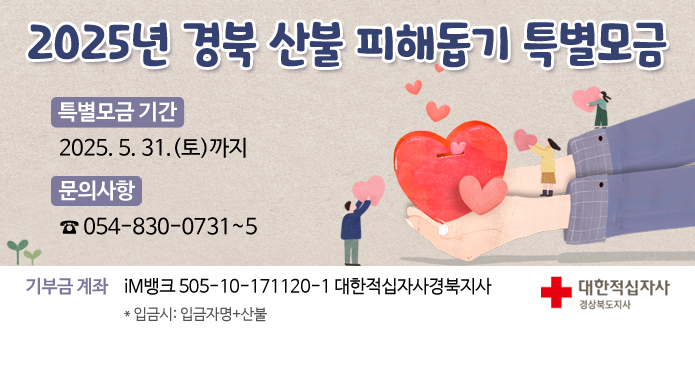 2025년 경북 산불 피해돕기 특별모금 - 특별모금 기간: 2025. 5. 31.(토)까지 - 문의사항: ☎054-830-0731~5기부금 계좌: iM뱅크 505-10-171120-1 대한적십자사경북지사 * 입금시: 입금자명+산불
