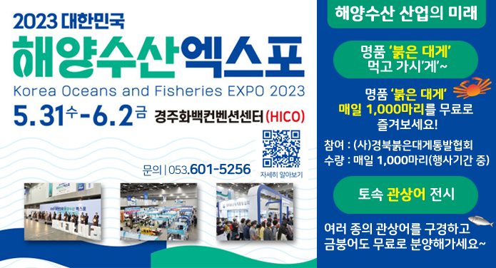 2023 대한민국해양수산 엑스포 Korea Oceans and Fisheries EXPO 20235.31(수) ~ 6.2(금) 경주화백컨벤션센터(HICO) ● 명품 '붉은 대게' 먹고 가시'게'~명품 '붉은 대게' 매일 1,000마리를 무료로 즐겨보세요!참여 : (사)경북붉은대게통발협회수량 : 매일 1,000마리(행사기간 중)● 토속 관상어 전시여러 종의 관상어 구경하고 금붕어도 무료로 분양해가세요~ 문의 : 053-601-5256
