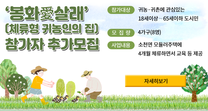‘봉화愛살래’(체류형 귀농인의 집) 참가자 추가모집- 참가대상 : 귀농·귀촌에 관심있는 18세이상∼65세이하 도시민- 모 집 량 : 4가구(8명)- 사업내용 : 소천면 모듈러주택에 4개월 체류하면서 교육 등 제공자세히보기