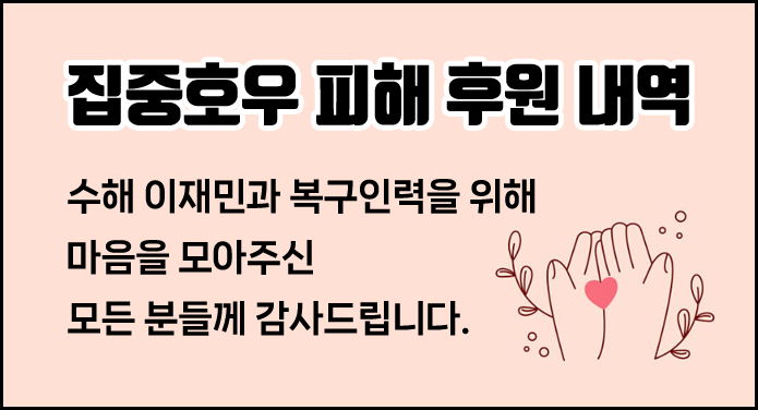 집중호우 피해 후원 내역수해 이재민과 복구인력을 위해 마음을모아주신 모든 분들께 감사드립니다.
