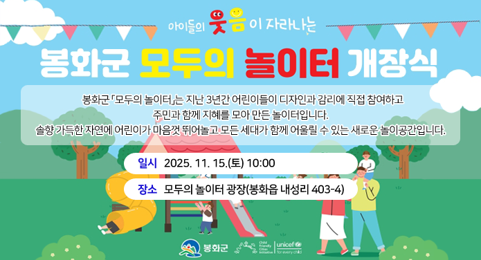 아이들의 웃음이 자라나는 봉화군 모두의 놀이터 개장식봉화군 「모두의 놀이터」는 지난 3년간 어린이들이 디자인과 감리에 직접 참여하고 주민과 함께 지혜를 모아 만든 놀이터입니다. 솔향 가득한 자연에 어린이가 마음껏 뛰어놀고 모든 세대가 함께 어울릴 수 있는 새로운 놀이공간입니다. 일시 :2025. 11. 15.(토) 10:00장소 : 모두의 놀이터 광장(봉화읍 내성리 403-4)