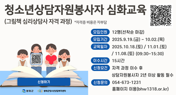 청소년상담자원봉사자 심화교육(그림책 심리상담사 자격 과정) *자격증 비용은 자부담모집인원 : 12명(선착순 마감)모집기간 : 2025. 9. 19.(금) ~ 10. 02.(목)교육일자 : 2025. 10. 18.(토) / 11. 01.(토) / 11. 08.(토) (09:30~15:30)이수시간 : 15시간신청요건 : 자격 과정 이수 후 상담자원봉사자 2년 이상 활동 필수신청문의 : 054-673-1231 / 홈페이지 이용(bhw1318.or.kr)신청하기
