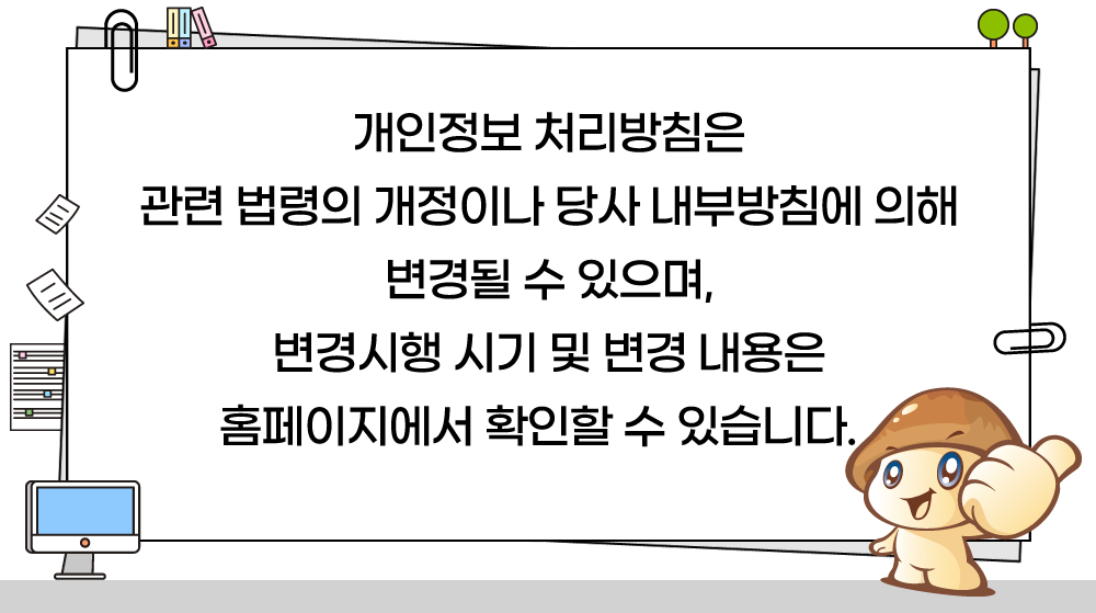 개인정보 처리방침은 관련 법령의 개정이나 당사 내부방침에 의해 변경될 수 있으며, 변경시행 시기 및 변경 내용은 홈페이지에서 확인할 수 있습니다.